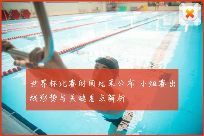 世界杯比赛时间结果公布 小组赛出线形势与关键看点解析