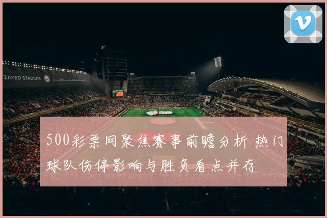 500彩票网聚焦赛事前瞻分析 热门球队伤停影响与胜负看点并存