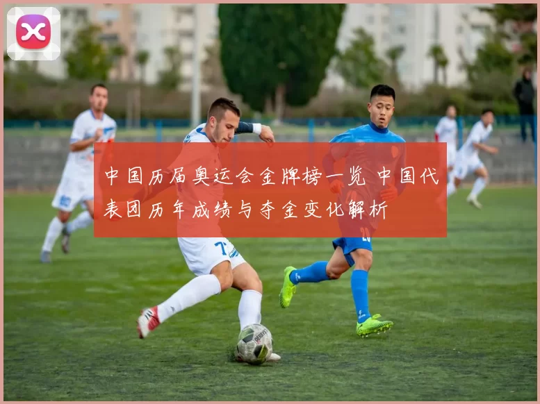 中国历届奥运会金牌榜一览 中国代表团历年成绩与夺金变化解析