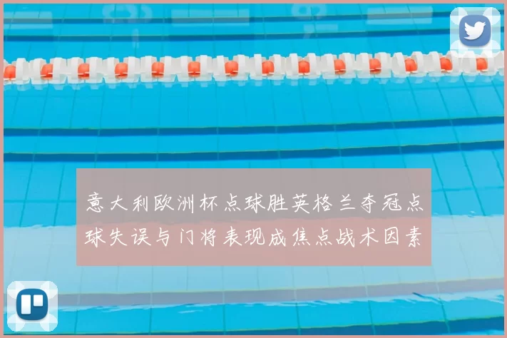 意大利欧洲杯点球胜英格兰夺冠点球失误与门将表现成焦点战术因素