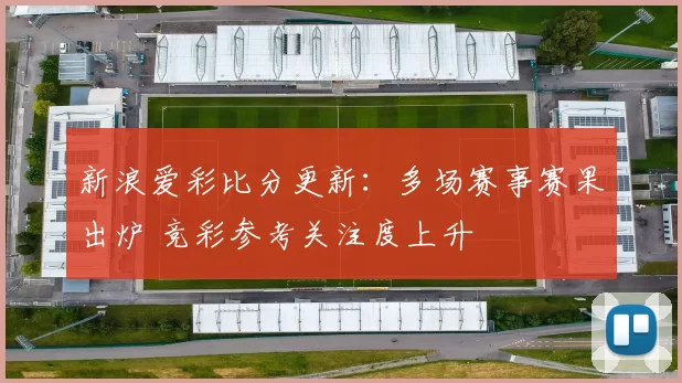 新浪爱彩比分更新:多场赛事赛果出炉 竞彩参考关注度上升