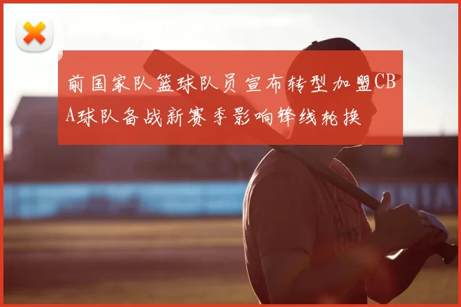 前国家队篮球队员宣布转型加盟CBA球队备战新赛季影响锋线轮换