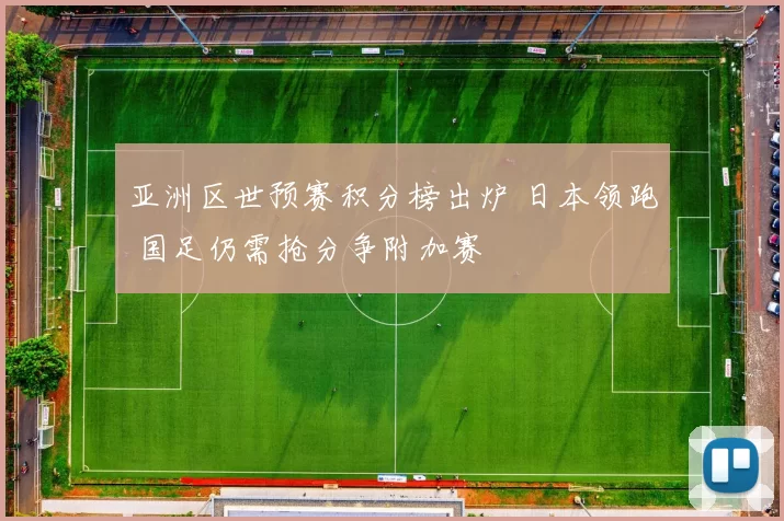 亚洲区世预赛积分榜出炉 日本领跑 国足仍需抢分争附加赛