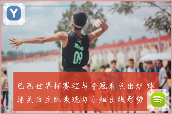 巴西世界杯赛程与夺冠看点出炉 球迷关注主队表现与小组出线形势