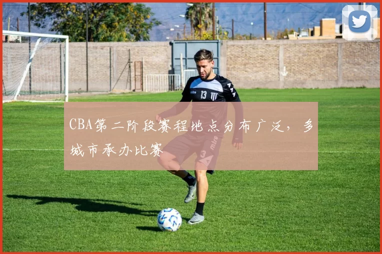 CBA第二阶段赛程地点分布广泛,多城市承办比赛