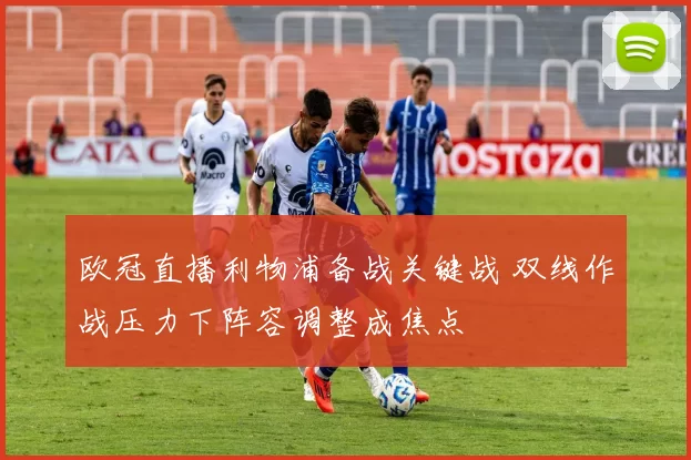 欧冠直播利物浦备战关键战 双线作战压力下阵容调整成焦点