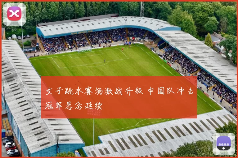 女子跳水赛场激战升级 中国队冲击冠军悬念延续