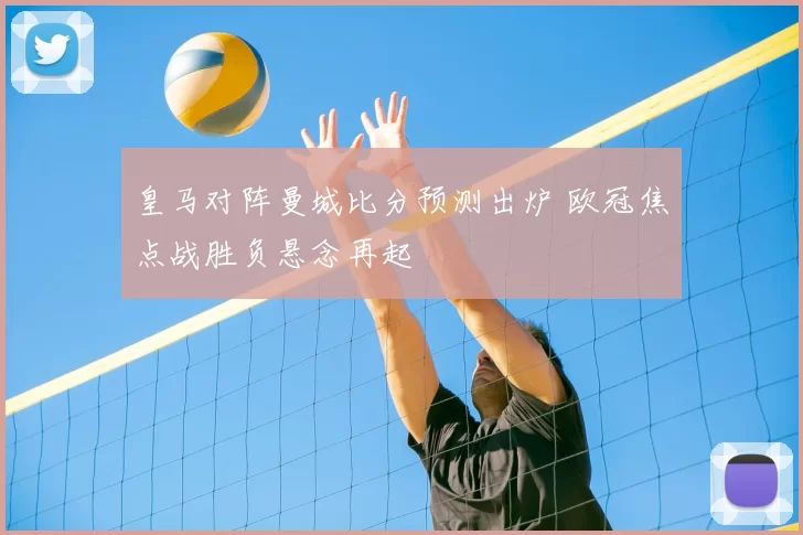 皇马对阵曼城比分预测出炉 欧冠焦点战胜负悬念再起