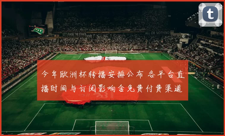 今年欧洲杯转播安排公布 各平台直播时间与订阅影响含免费付费渠道覆盖
