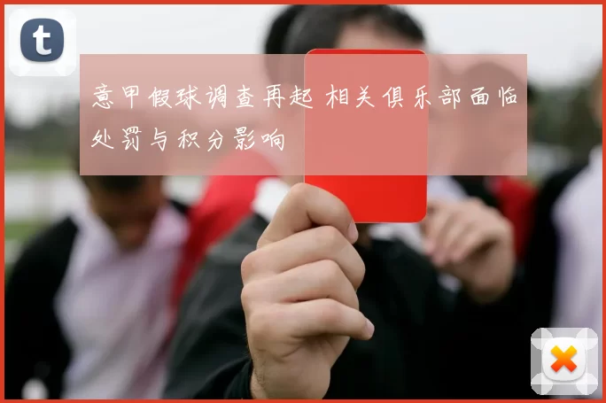 意甲假球调查再起 相关俱乐部面临处罚与积分影响