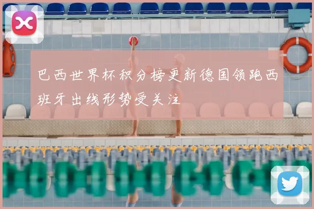 巴西世界杯积分榜更新德国领跑西班牙出线形势受关注