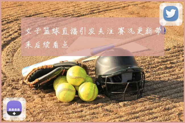女子篮球直播引发关注 赛况更新带来后续看点