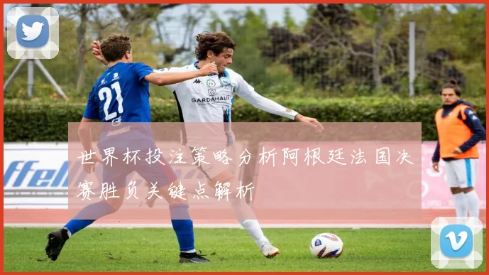 世界杯投注策略分析阿根廷法国决赛胜负关键点解析
