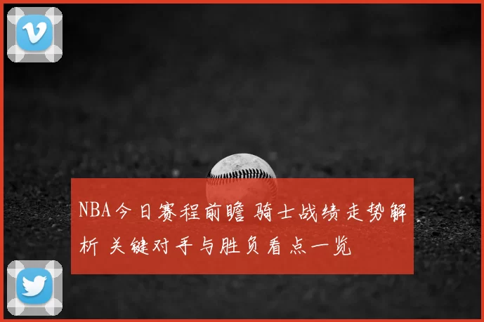 NBA今日赛程前瞻 骑士战绩走势解析 关键对手与胜负看点一览