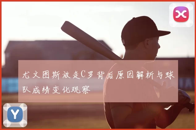 尤文图斯放走C罗背后原因解析与球队成绩变化观察