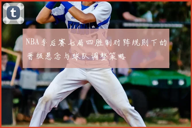 NBA季后赛七局四胜制对阵规则下的晋级悬念与球队调整策略