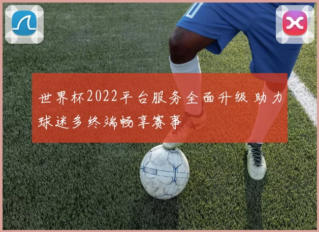 世界杯2022平台服务全面升级 助力球迷多终端畅享赛事