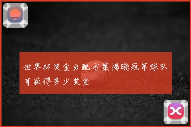 世界杯奖金分配方案揭晓冠军球队可获得多少奖金