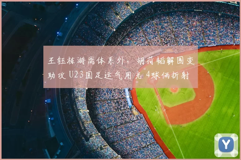 王钰栋游离体系外，胡荷韬解围变助攻 U23国足运气用光 4球俩折射