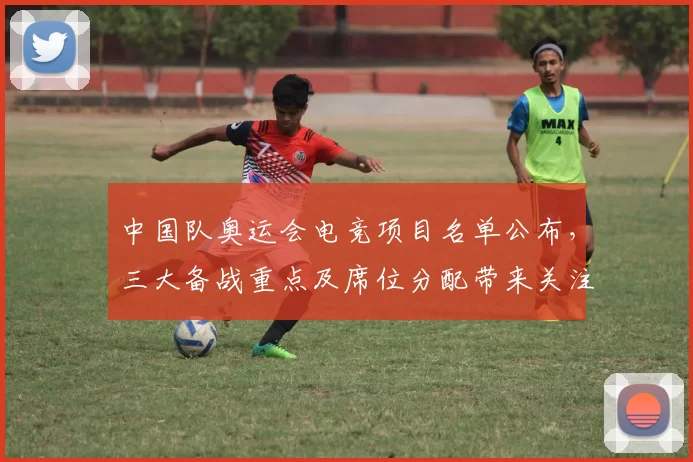 中国队奥运会电竞项目名单公布，三大备战重点及席位分配带来关注点