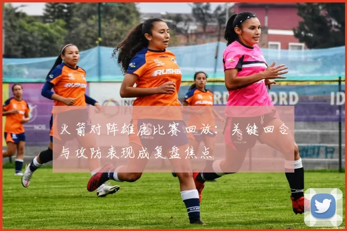 火箭对阵雄鹿比赛回放：关键回合与攻防表现成复盘焦点