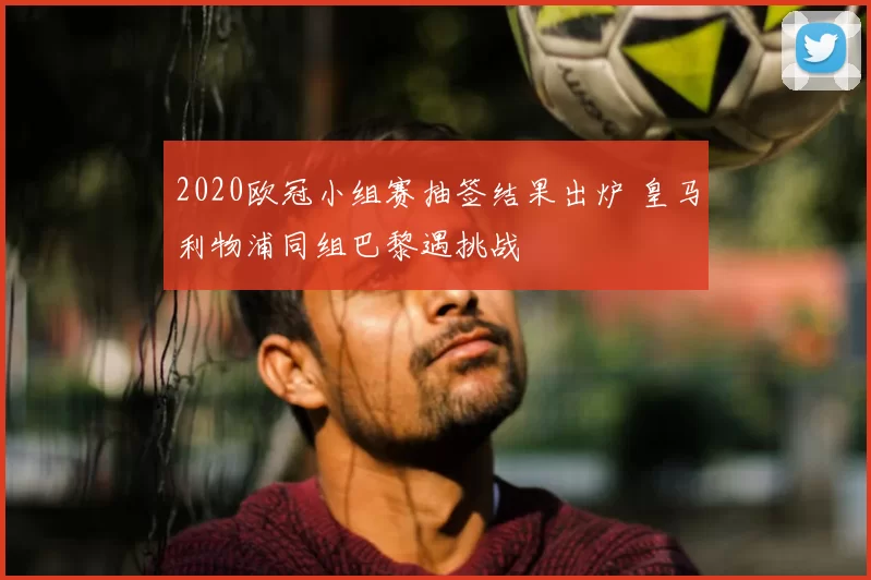 2020欧冠小组赛抽签结果出炉 皇马利物浦同组巴黎遇挑战