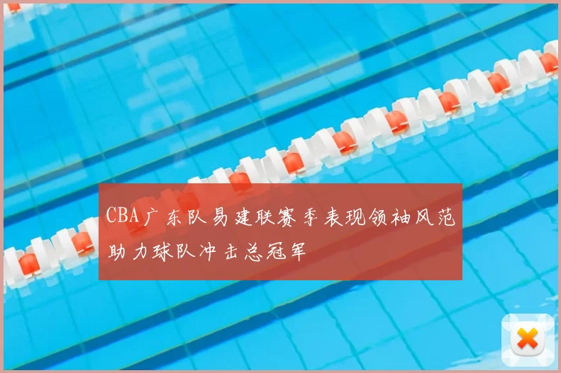 CBA广东队易建联赛季表现领袖风范助力球队冲击总冠军