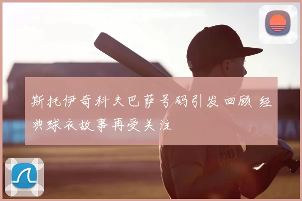 斯托伊奇科夫巴萨号码引发回顾 经典球衣故事再受关注