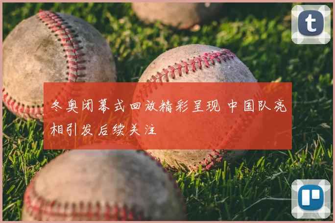 冬奥闭幕式回放精彩呈现 中国队亮相引发后续关注