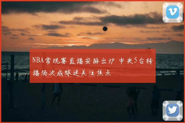 NBA常规赛直播安排出炉 中央5台转播场次成球迷关注焦点