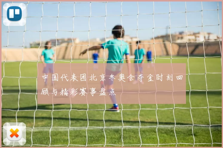 中国代表团北京冬奥会夺金时刻回顾与精彩赛事盘点