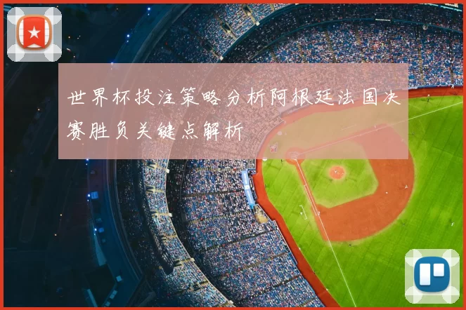 世界杯投注策略分析阿根廷法国决赛胜负关键点解析