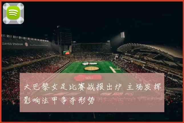 大巴黎女足比赛战报出炉 主场发挥影响法甲争夺形势