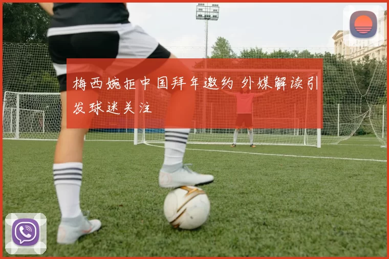 梅西婉拒中国拜年邀约 外媒解读引发球迷关注