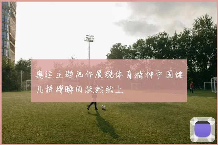 奥运主题画作展现体育精神中国健儿拼搏瞬间跃然纸上