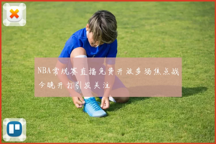 NBA常规赛直播免费开放多场焦点战今晚开打引发关注