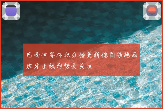巴西世界杯积分榜更新德国领跑西班牙出线形势受关注