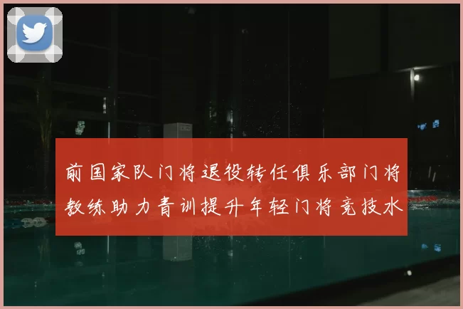 前国家队门将退役转任俱乐部门将教练助力青训提升年轻门将竞技水平