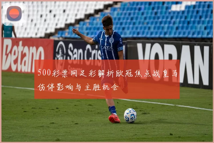 500彩票网足彩解析欧冠焦点战皇马伤停影响与主胜机会