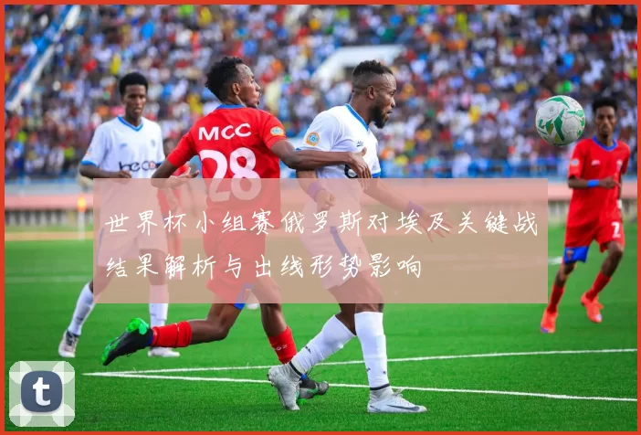 世界杯小组赛俄罗斯对埃及关键战结果解析与出线形势影响