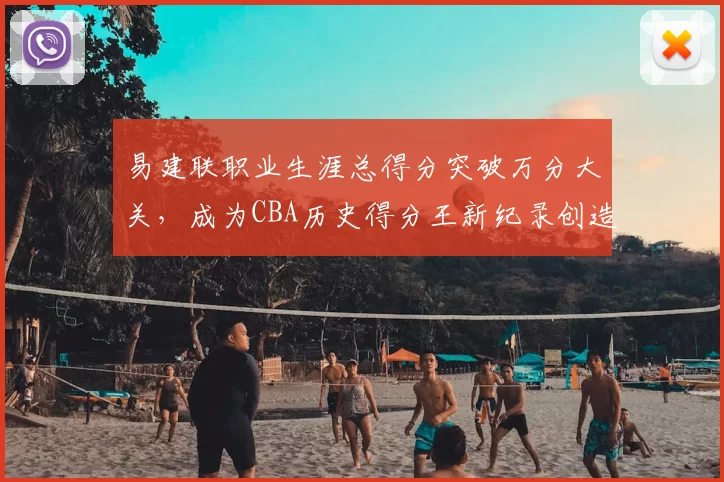 易建联职业生涯总得分突破万分大关，成为CBA历史得分王新纪录创造者