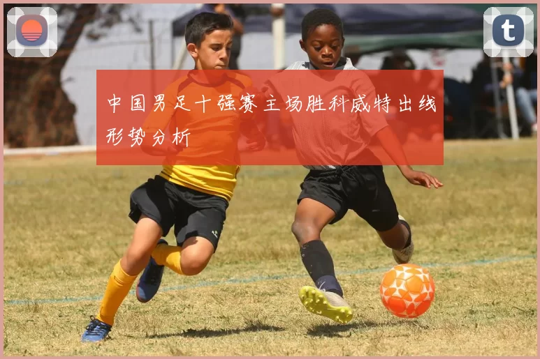 中国男足十强赛主场胜科威特出线形势分析