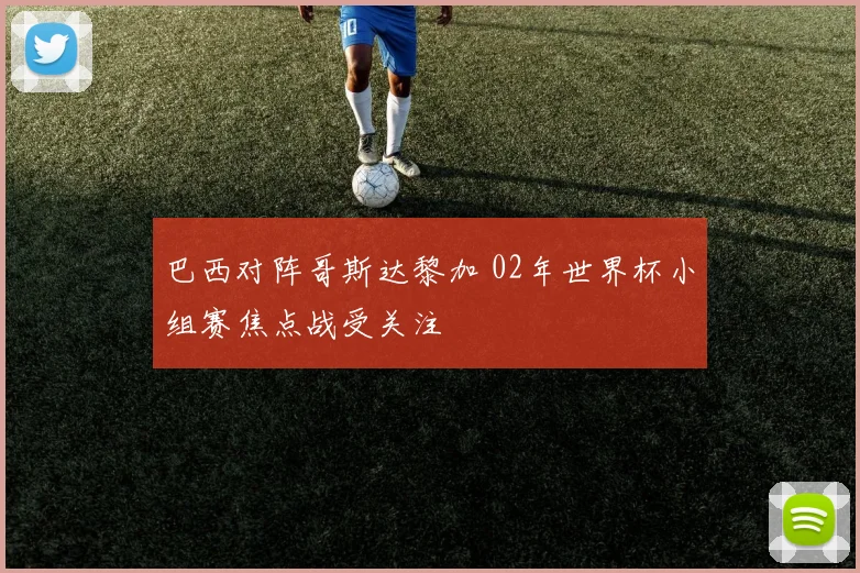 巴西对阵哥斯达黎加 02年世界杯小组赛焦点战受关注