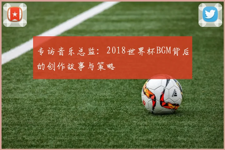 专访音乐总监：2018世界杯BGM背后的创作故事与策略