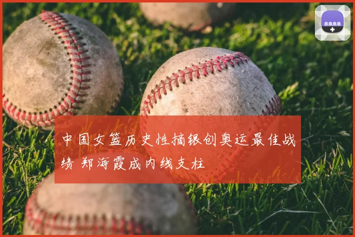 中国女篮历史性摘银创奥运最佳战绩 郑海霞成内线支柱