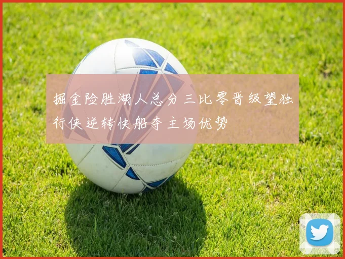 掘金险胜湖人总分三比零晋级望独行侠逆转快船夺主场优势