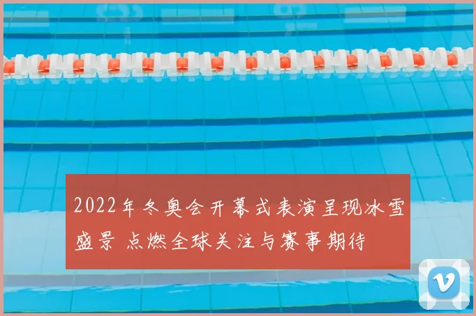 2022年冬奥会开幕式表演呈现冰雪盛景 点燃全球关注与赛事期待