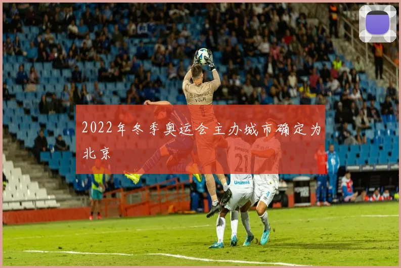 2022年冬季奥运会主办城市确定为北京