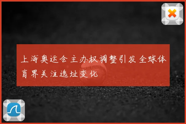 上海奥运会主办权调整引发全球体育界关注选址变化