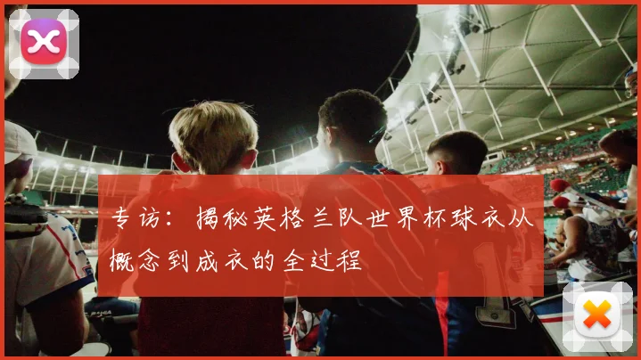 专访:揭秘英格兰队世界杯球衣从概念到成衣的全过程